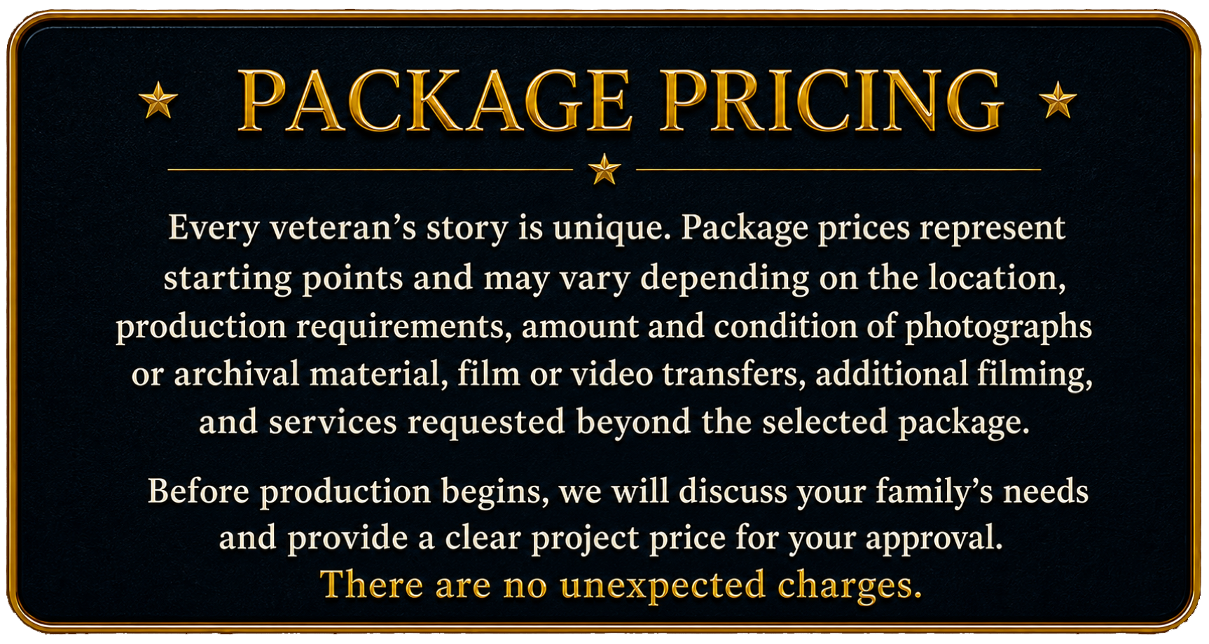 Veteran legacy documentary package pricing varies based on filming location, production requirements, photographs, archival materials, video transfers, and additional services. Final project pricing is provided before production begins.